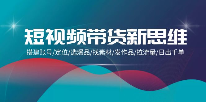 （9917期）短视频带货新思维：搭建账号/定位/选爆品/找素材/发作品/拉流量/日出千单_中创网