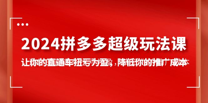 （10122期）2024拼多多超级玩法课，让你的直通车扭亏为盈，降低你的推广成本-7节课_中创网