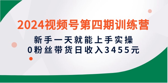 （10247期）2024视频号第四期训练营，新手一天就能上手实操，0粉丝带货日收入3455元_中创网