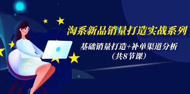 （10047期）淘系新品销量打造实战系列，基础销量打造+补单渠道分析（共8节课）_中创网