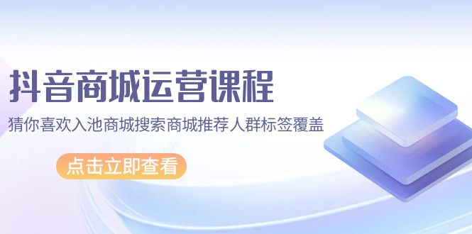 （9849期）抖音商城 运营课程，猜你喜欢入池商城搜索商城推荐人群标签覆盖（67节课）_中创网