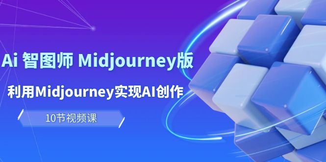 （10152期）玩赚Ai 智图师 Midjourney版：利用Midjourney实现AI创作及变现（10节课）_中创网