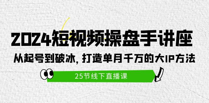 （10055期）2024短视频操盘手讲座：从起号到破冰，打造单月千万的大IP方法（25节）_中创网