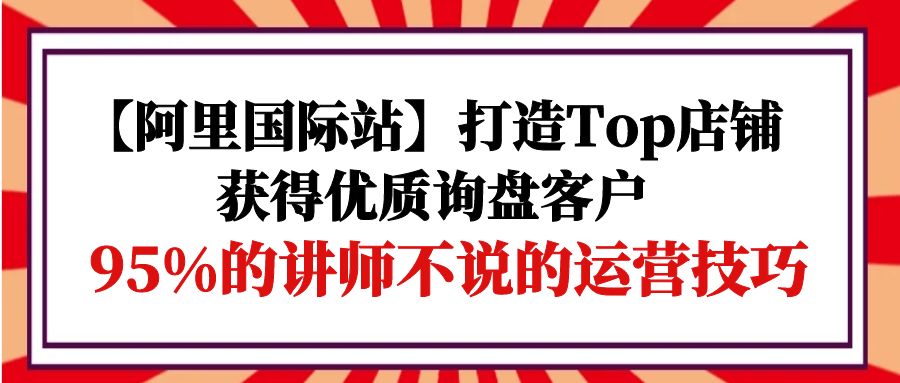 （10061期）【阿里国际站】打造Top店铺-获得优质询盘客户，95%的讲师不说的运营技巧_中创网