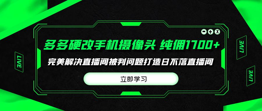 （10072期）多多硬改手机摄像头，单场带货纯佣1700+完美解决直播间被判问题，打造日不落直播间_中创网