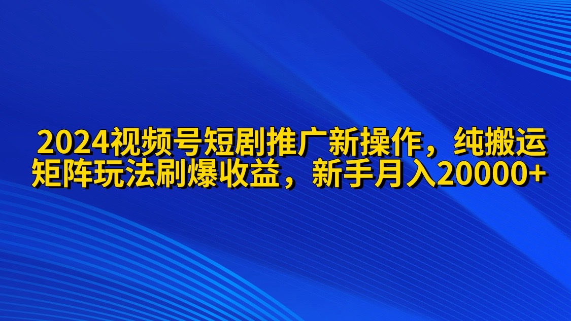 （9999期）2024视频号短剧推广新操作 纯搬运+矩阵连爆打法刷爆流量分成 小白月入20000_中创网