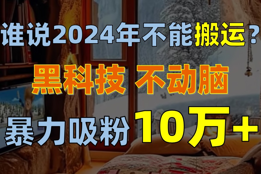 （10736期）谁说2024年不能搬运？只动手不动脑，自媒体平台单月暴力涨粉10000+_中创网