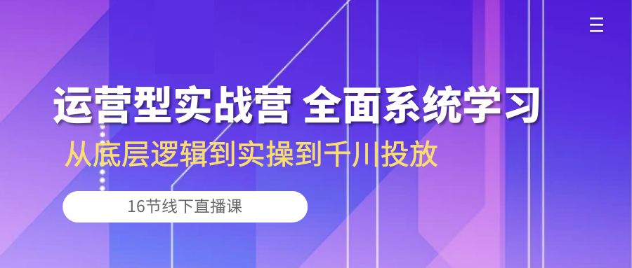 （10437期）运营型实战营全面系统学习-从底层逻辑到实操到千川投放（16节线下直播课)_中创网