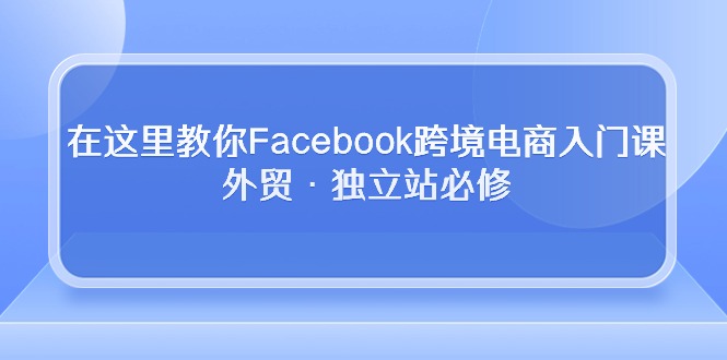 （10350期）在这里教你Facebook跨境电商入门课，外贸·独立站必修_中创网