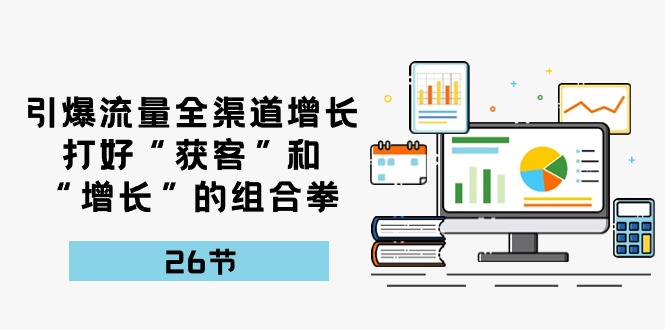 （10558期）引爆流量全渠道增长，打好“获客”和“增长”的组合拳-26节_中创网