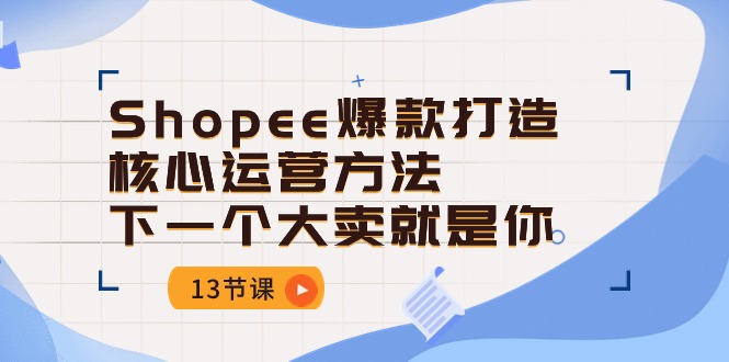 （10878期）Shopee-爆款打造核心运营方法，下一个大卖就是你（13节课）_中创网