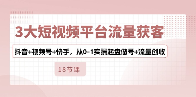 （10879期）3大短视频平台流量获客，抖音+视频号+快手，从0-1实操起盘做号+流量创收_中创网