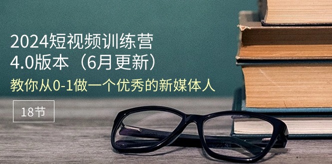 （11112期）2024短视频训练营-6月4.0版本：教你从0-1做一个优秀的新媒体人（18节）_中创网