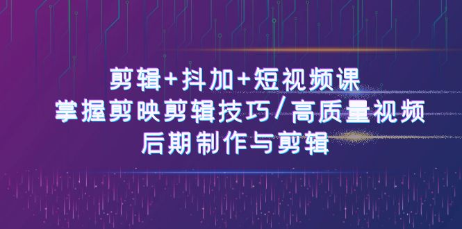 （11012期）剪辑+抖加+短视频课： 掌握剪映剪辑技巧/高质量视频/后期制作与剪辑-50节_中创网