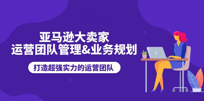 （11112期）亚马逊大卖家-运营团队管理&业务规划，打造超强实力的运营团队（11218期）亚马逊大卖家-运营团队管理&业务规划，打造超强实力的运营团队_中创网