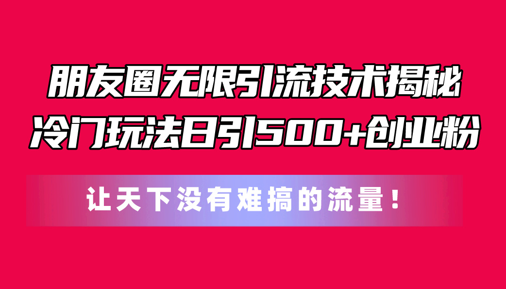 （11137期）朋友圈无限引流技术揭秘，一个冷门玩法日引500+创业粉，让天下没有难搞的流量_中创网