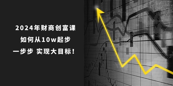 （11053期）2024年 财商创富课：如何从10w起步，一步步 实现大目标！_中创网