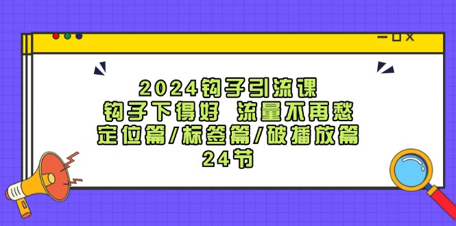 （12100期）2024钩子引流课：钩子下得好 流量不再愁，定位篇/标签篇/破播放篇/24节_中创网