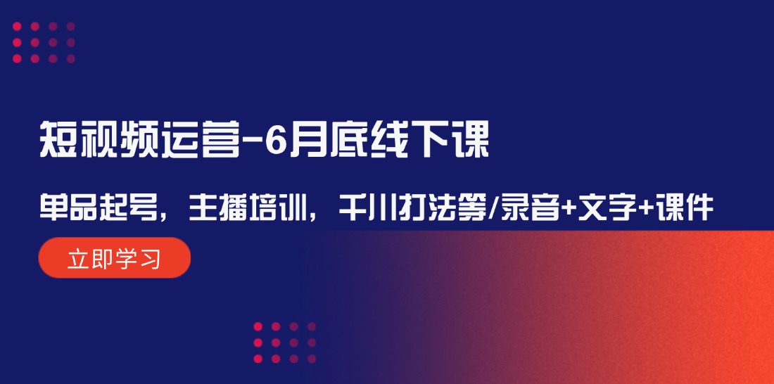 （12108期）短视频运营-6月底线下课：单品起号，主播培训，千川打法等/录音+文字+课件_中创网