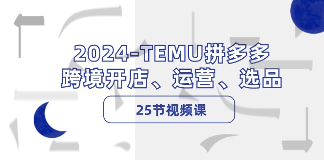 （12109期）2024-TEMU拼多多·跨境开店、运营、选品（25节视频课）_中创网