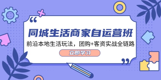 （12111期）同城生活商家自运营班，前沿本地生活玩法，团购+客资实战全链路-34节课_中创网