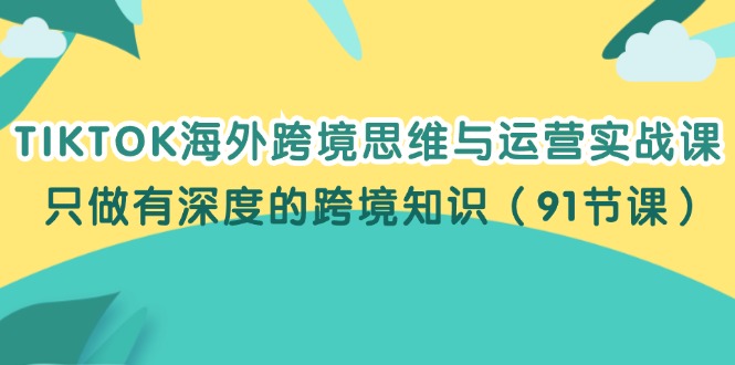 （12012期）TIKTOK海外跨境思维与运营实战课，只做有深度的跨境知识（91节课）_中创网