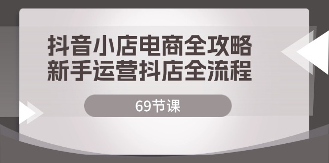 （12040期）抖音小店电商全攻略，新手运营抖店全流程（69节课）_中创网