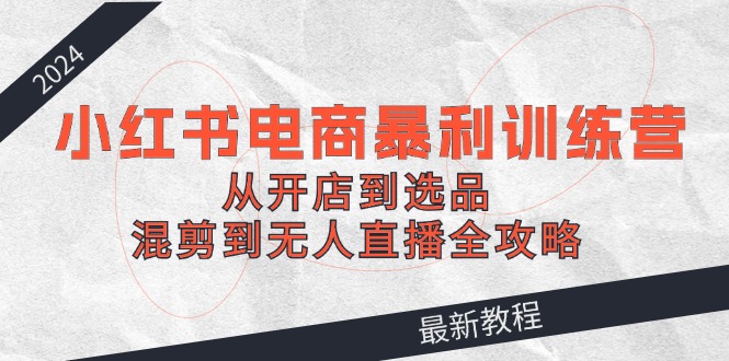 （12361期）2024小红书电商暴利训练营：从开店到选品，混剪到无人直播全攻略_中创网