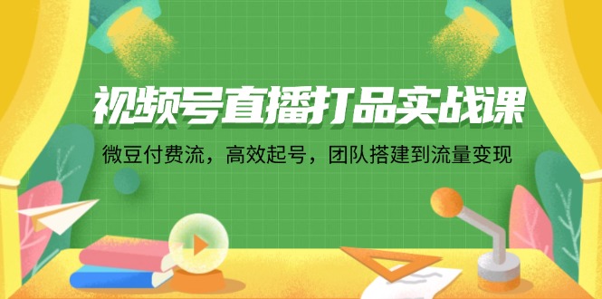 （12262期）视频号直播打品实战课：微 豆 付 费 流，高效起号，团队搭建到流量变现_中创网