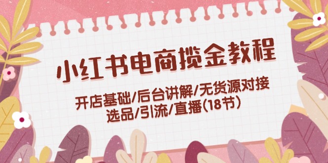 （12065期）小红书电商揽金教程：开店基础/后台讲解/无货源对接/选品/引流/直播(18节)_中创网