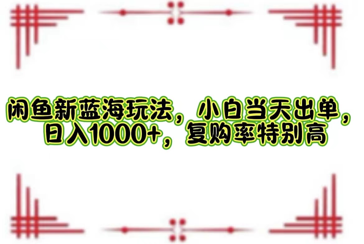 （12516期）闲鱼新蓝海玩法，小白当天出单，日入1000+，复购率特别高_中创网