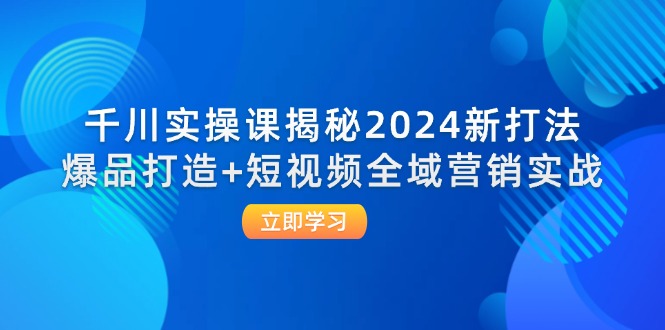 （12424期）千川实操课揭秘2024新打法：爆品打造+短视频全域营销实战_中创网