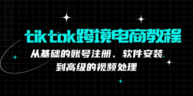 （12782期）tiktok跨境电商教程：从基础的账号注册、软件安装，到高级的视频处理_中创网