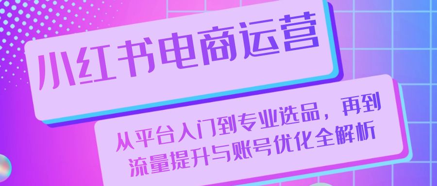 （13043期）小红书电商运营：从平台入门到专业选品，再到流量提升与账号优化全解析_中创网