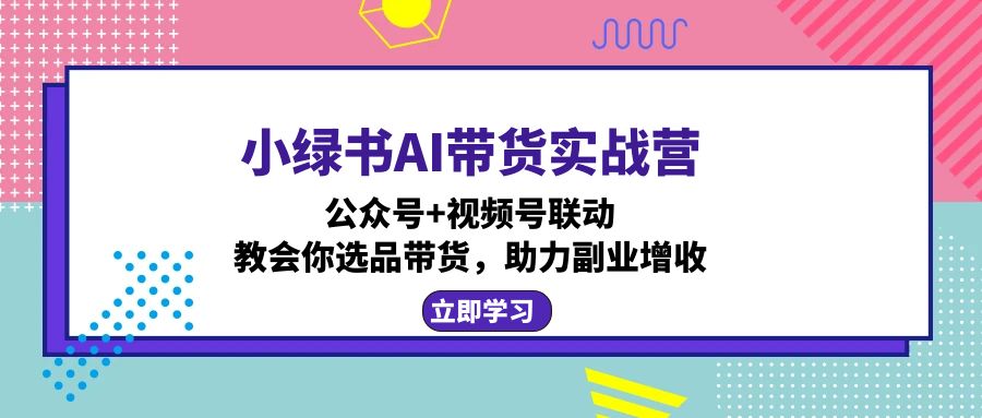 （12848期）小绿书AI带货实战营：公众号+视频号联动，教会你选品带货，助力副业增收_中创网