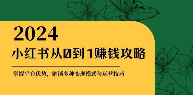 （12971期）小红书从0到1赚钱攻略：掌握平台优势，解锁多种变现赚钱模式与运营技巧_中创网