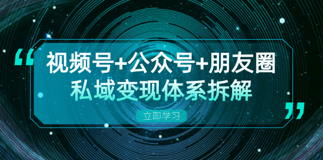 （13174期）视频号+公众号+朋友圈私域变现体系拆解，全体平台流量枯竭下的应对策略_中创网