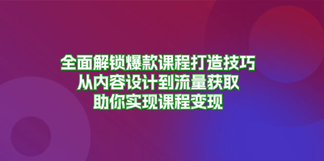 （13176期）全面解锁爆款课程打造技巧，从内容设计到流量获取，助你实现课程变现_中创网