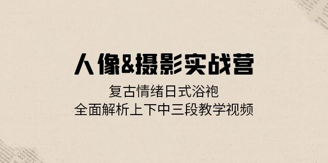 （13095期）人像摄影实战营：复古情绪日式浴袍，全面解析上下中三段教学视频_中创网