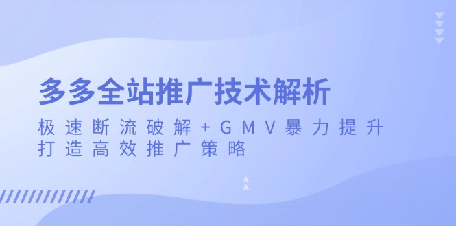 （13417期）多多全站推广技术解析：极速断流破解+GMV暴力提升，打造高效推广策略_中创网