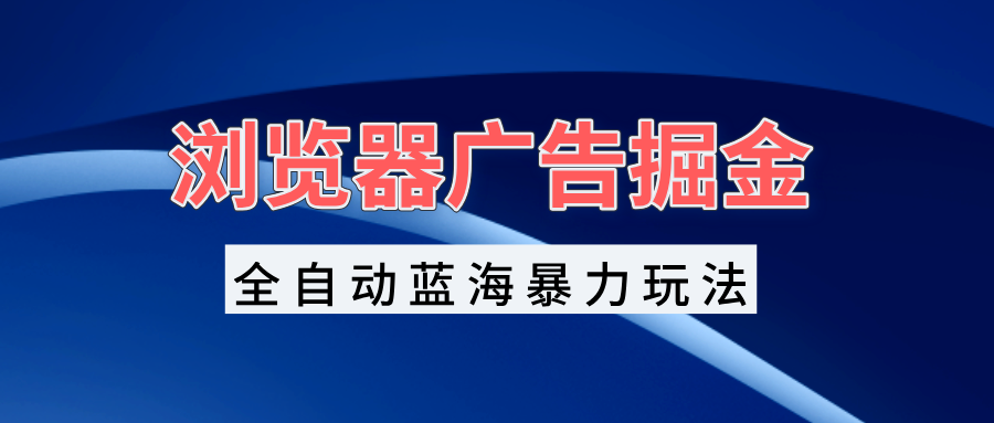 （13423期）浏览器广告掘金，全自动蓝海暴力玩法，轻松日入1000+矩阵无脑开干_中创网