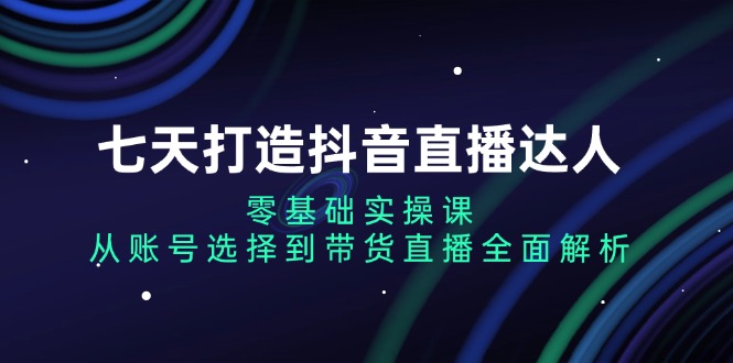 （13430期）七天打造抖音直播达人：零基础实操课，从账号选择到带货直播全面解析_中创网