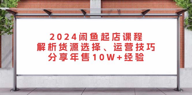 （13267期）2024闲鱼起店课程：解析货源选择、运营技巧，分享10W+经验_中创网