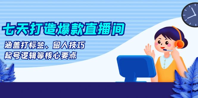 （13382期）七天打造爆款直播间：涵盖打标签、留人技巧、起号逻辑等核心要点_中创网