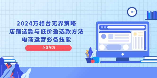 （13633期）2024万相台无界策略，店铺选款与低价盈选款方法，电商运营必备技能_中创网