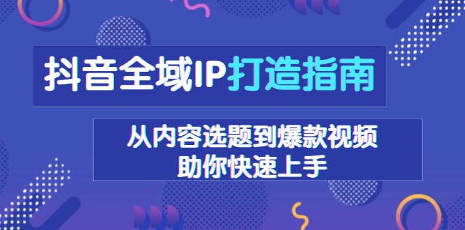 （13734期）抖音全域IP打造指南，从内容选题到爆款视频，助你快速上手_中创网