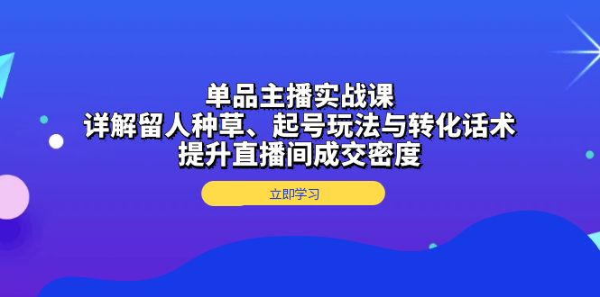 （13546期）单品主播实战课：详解留人种草、起号玩法与转化话术，提升直播间成交密度_中创网