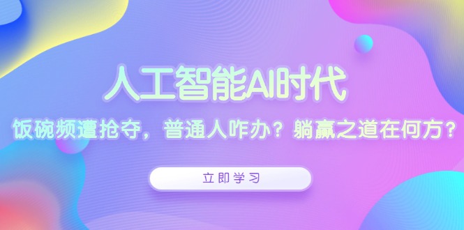 （13756期）人工智能AI时代，饭碗频遭抢夺，普通人咋办？躺赢之道在何方？_中创网