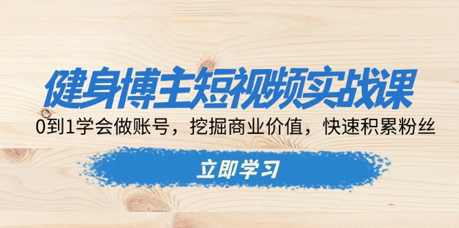 （13557期）健身博主短视频实战课：0到1学会做账号，挖掘商业价值，快速积累粉丝_中创网