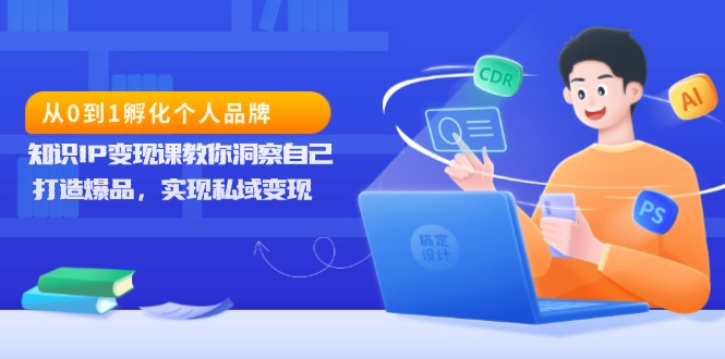 （13678期）从0到1孵化个人品牌，知识IP变现课教你洞察自己，打造爆品，实现私域变现_中创网